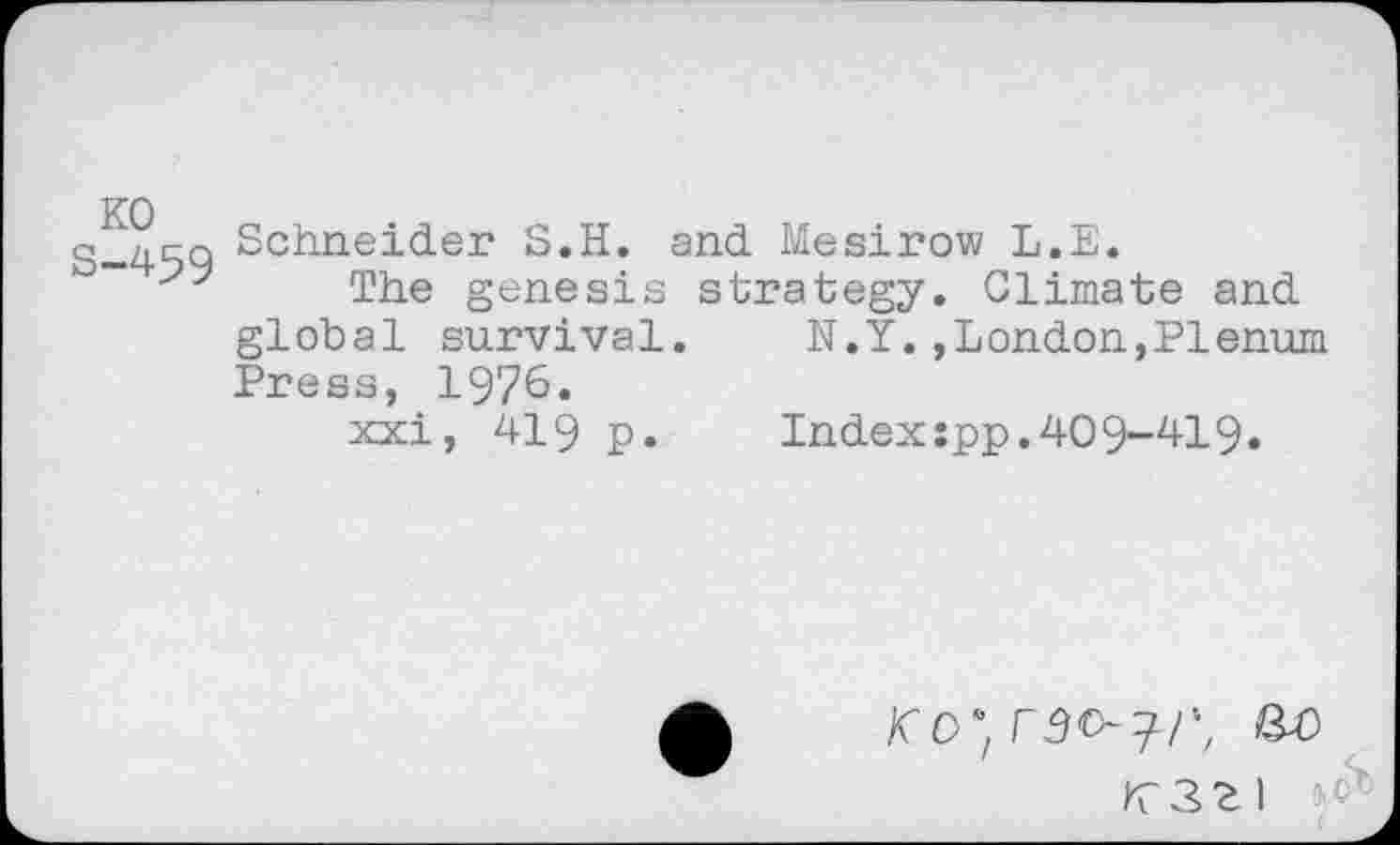 ﻿KO s-459
Schneider S.H. and Mesirow L.E.
The genesis strategy. Climate and global survival. N.Y.»London,Plenum Press, 1976«
xxi, 419 p.	Index:pp.409-419.